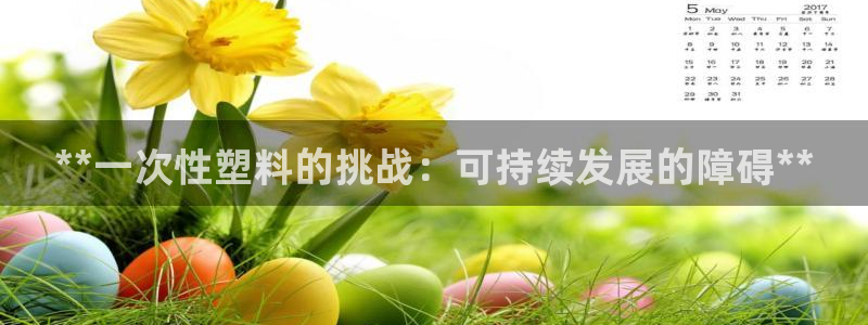 太阳集团sungroup：**一次性塑料的挑战：可持续发展的