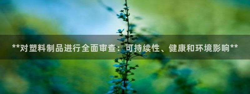 太阳诚集团视频：**对塑料制品进行全面审查：可持续性、健康和