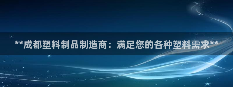 太阳2平台网站：**成都塑料制品制造商：满足您的各种塑料需求