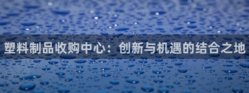 太阳成集团tyc234cc[主页]网址：塑料制品收购中心：创