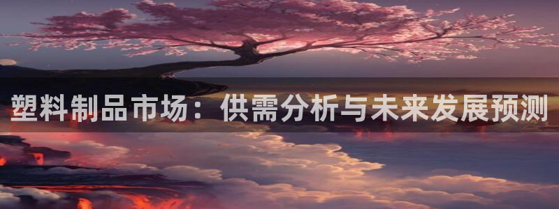 太阳集团城娱138：塑料制品市场：供需分析与未来发展预测