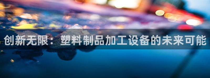 太阳成集团tyc1050：创新无限：塑料制品加工设备的未来可