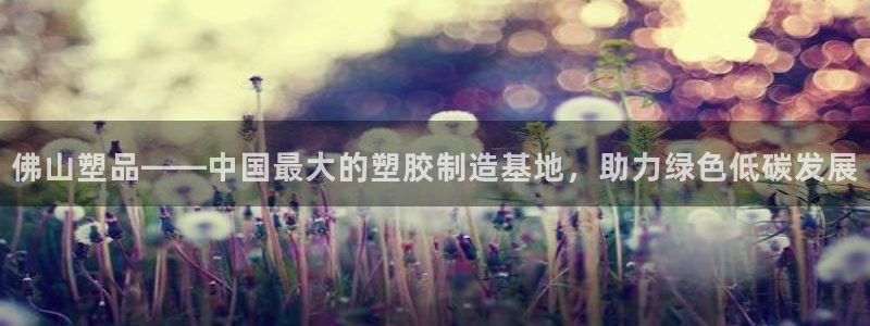 太阳国际游戏平台：佛山塑品——中国最大的塑胶制造基地，助力绿