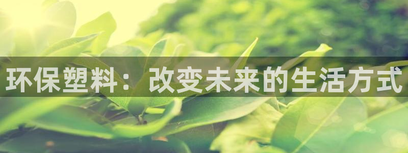 太阳集团城娱8722：环保塑料：改变未来的生活方式