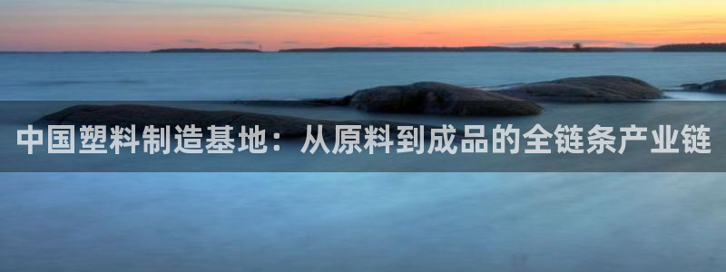 太阳集团游戏城新版138：中国塑料制造基地：从原料到成品的全