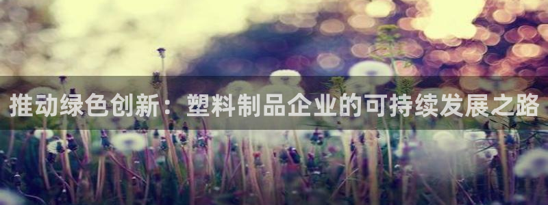太阳集团游戏软件：推动绿色创新：塑料制品企业的可持续发展之路