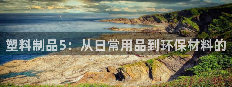 suncitygroup太阳集团：塑料制品5：从日常用品到环
