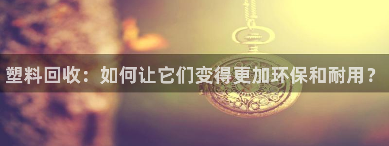 太阳 官网：塑料回收：如何让它们变得更加环保和耐用？