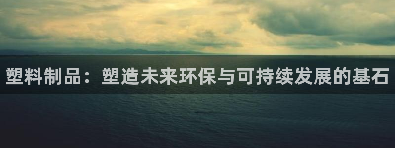 太阳集团总裁：塑料制品：塑造未来环保与可持续发展的基石