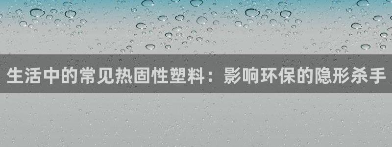 太阳集团电子游戏官方版：生活中的常见热固性塑料：影响环保的隐