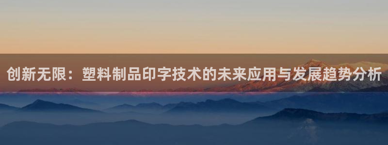 太阳集团网站入口官网下载：创新无限：塑料制品印字技术的未来应