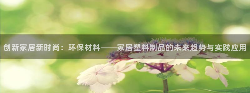 太阳gg登陆测试：创新家居新时尚：环保材料——家居塑料制品的