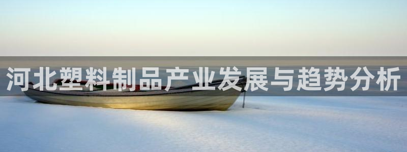 太阳集团游戏城1382：河北塑料制品产业发展与趋势分析