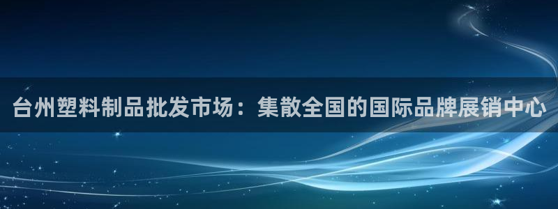 太阳成集团tyc234cc：台州塑料制品批发市场：集散全国的