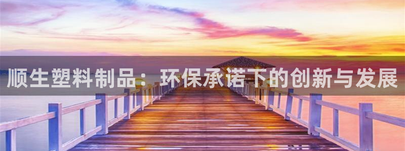 太阳集团游戏官方网址8827：顺生塑料制品：环保承诺下的创新