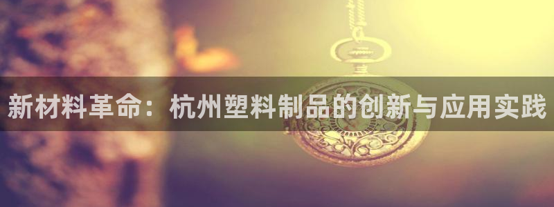 063801太阳集团备用网址：新材料革命：杭州塑料制品的创新