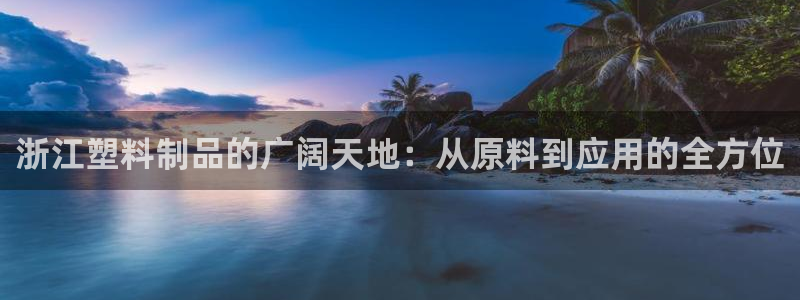 太阳集团是什么公司旗下的：浙江塑料制品的广阔天地：从原料到应