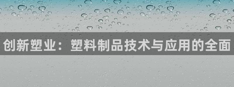太阳集团8027：创新塑业：塑料制品技术与应用的全面