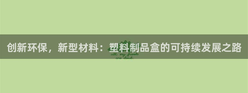 15vip太阳集团官网：创新环保，新型材料：塑料制品盒的可持