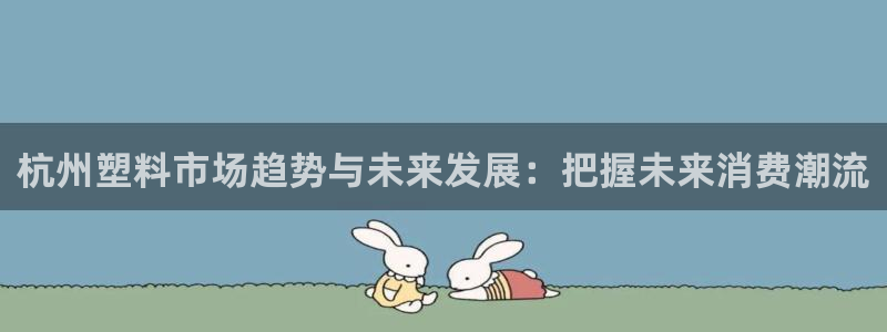 太阳gg是真的吗：杭州塑料市场趋势与未来发展：把握未来消费潮