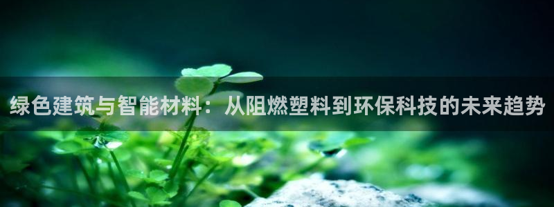 太阳集团网站入口官网首页：绿色建筑与智能材料：从阻燃塑料到环