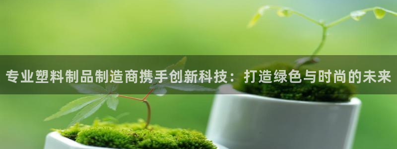 太阳成集团老板照片：专业塑料制品制造商携手创新科技：打造绿色