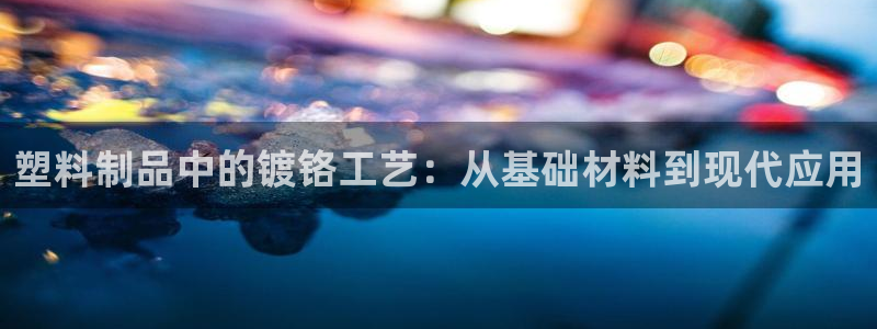 太阳成集团com：塑料制品中的镀铬工艺：从基础材料到现代应用