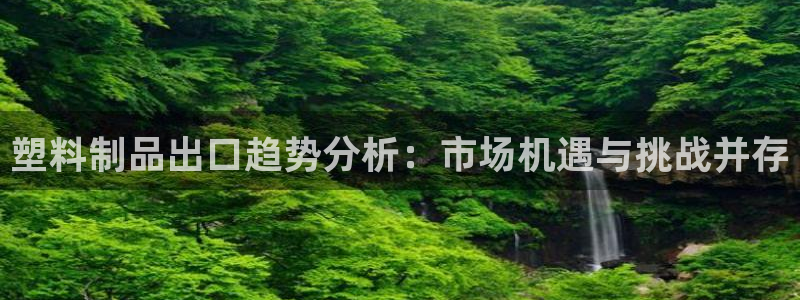 太阳集团网站：塑料制品出口趋势分析：市场机遇与挑战并存