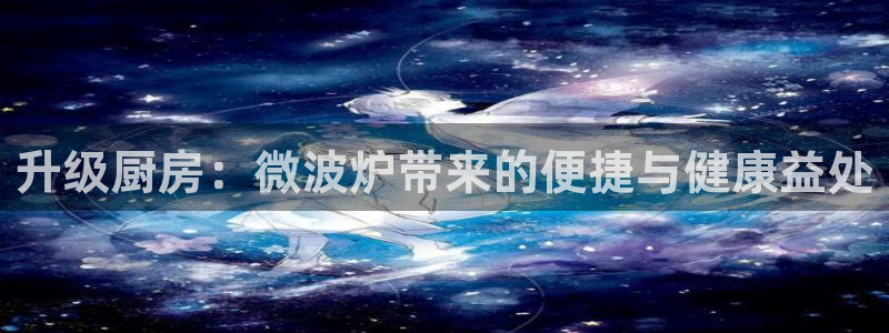 太阳集团控股有限公司官网香港：升级厨房：微波炉带来的便捷与健