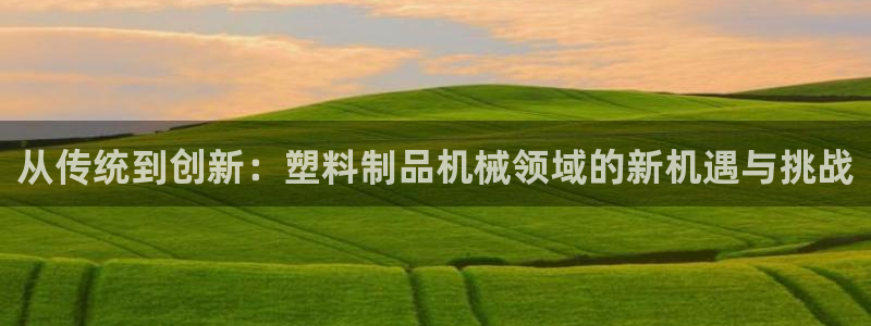 太阳app安卓版：从传统到创新：塑料制品机械领域的新机遇与挑
